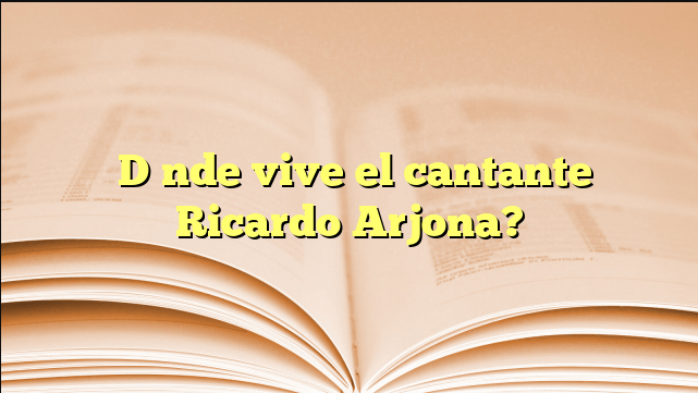 ¿Dónde vive el cantante Ricardo Arjona?