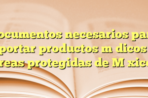 Documentos necesarios para exportar productos médicos en áreas protegidas de México