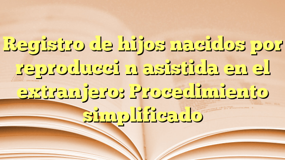 registro de hijos nacidos por reproduccion asistida en el extranjero procedimiento simplificado