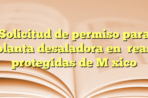 Solicitud de permiso para planta desaladora en áreas protegidas de México