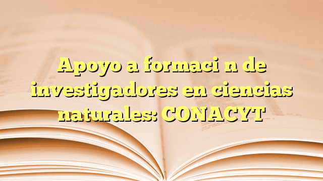 Apoyo a formación de investigadores en ciencias naturales: CONACYT