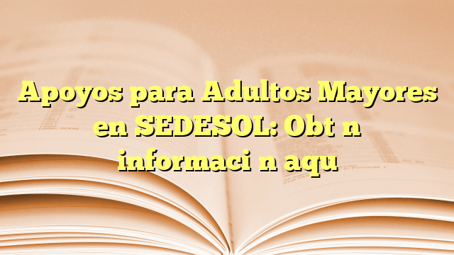 Apoyos para Adultos Mayores en SEDESOL: Obtén información aquí