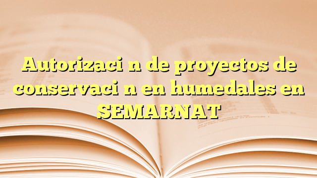 Autorización de proyectos de conservación en humedales en SEMARNAT