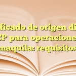 Certificado de origen digital SHCP para operaciones de maquila: requisitos
