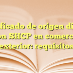 Certificado de origen digital con SHCP en comercio exterior: requisitos