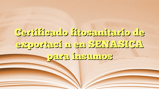 Certificado fitosanitario de exportación en SENASICA para insumos
