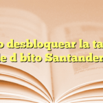 ¿Cómo desbloquear la tarjeta de débito Santander?