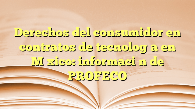 Derechos del consumidor en contratos de tecnología en México: información de PROFECO
