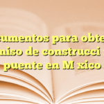 Documentos para obtener permiso de construcción de puente en México