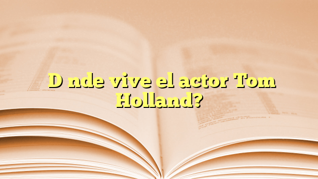 ¿Dónde vive el actor Tom Holland?