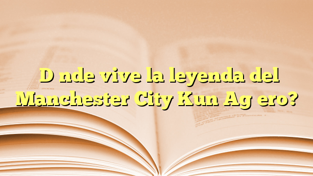 ¿Dónde vive la leyenda del Manchester City Kun Agüero?