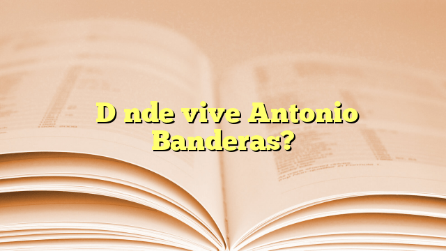 ¿Dónde vive Antonio Banderas?