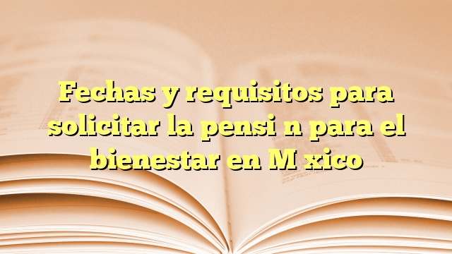 Fechas y requisitos para solicitar la pensión para el bienestar en México