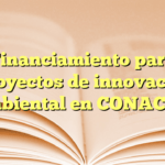 Financiamiento para proyectos de innovación ambiental en CONACYT