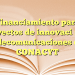 Financiamiento para proyectos de innovación en telecomunicaciones en CONACYT