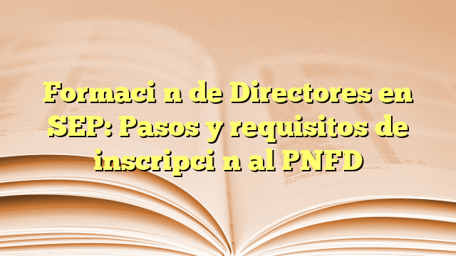 Formación de Directores en SEP: Pasos y requisitos de inscripción al PNFD