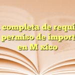 Guía completa de requisitos para permiso de importación en México