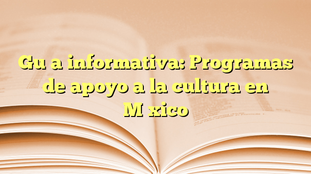 Guía informativa: Programas de apoyo a la cultura en México