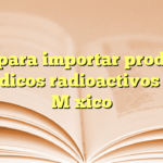 Guía para importar productos médicos radioactivos en México
