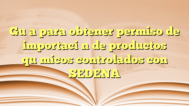 Guía para obtener permiso de importación de productos químicos controlados con SEDENA