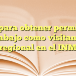 Guía para obtener permiso de trabajo como visitante regional en el INM