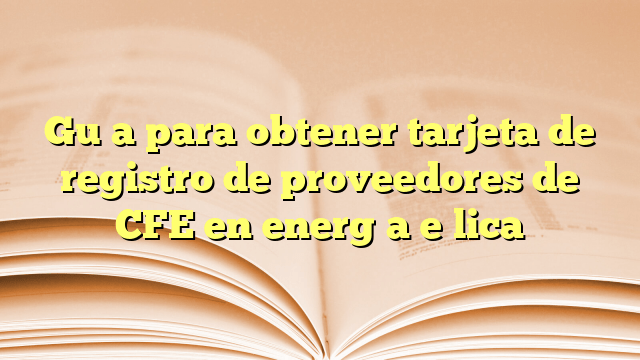 Guía para obtener tarjeta de registro de proveedores de CFE en energía eólica