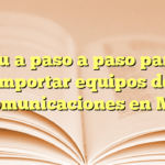 Guía paso a paso para importar equipos de telecomunicaciones en México