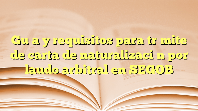 Guía y requisitos para trámite de carta de naturalización por laudo arbitral en SEGOB