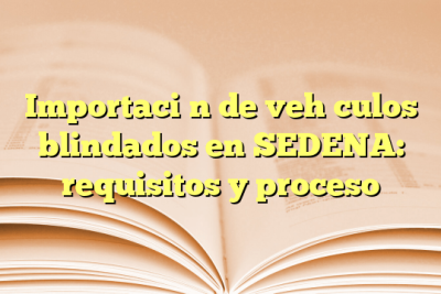 Importación de vehículos blindados en SEDENA: requisitos y proceso