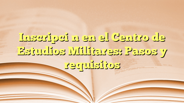 Inscripción en el Centro de Estudios Militares: Pasos y requisitos