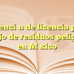 Obtención de licencia para manejo de residuos peligrosos en México