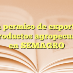 Obtén permiso de exportación de productos agropecuarios en SEMAGRO