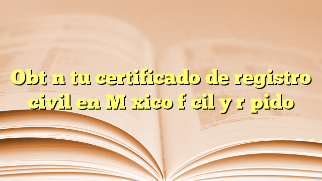 Obtén tu certificado de registro civil en México fácil y rápido