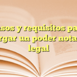Pasos y requisitos para otorgar un poder notarial legal