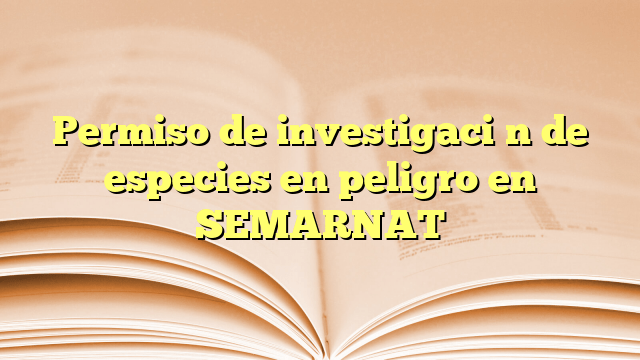 Permiso de investigación de especies en peligro en SEMARNAT