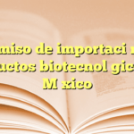 Permiso de importación de productos biotecnológicos en México