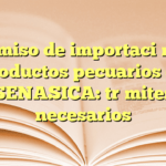 Permiso de importación de productos pecuarios en SENASICA: trámites necesarios