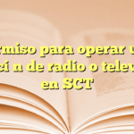 Permiso para operar una estación de radio o televisión en SCT