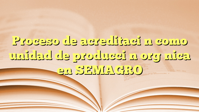 Proceso de acreditación como unidad de producción orgánica en SEMAGRO