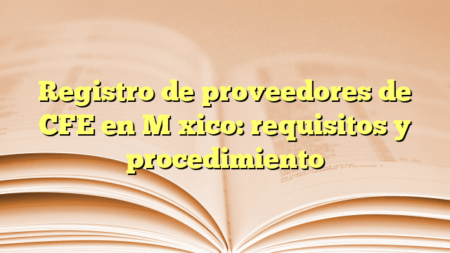 Registro de proveedores de CFE en México: requisitos y procedimiento