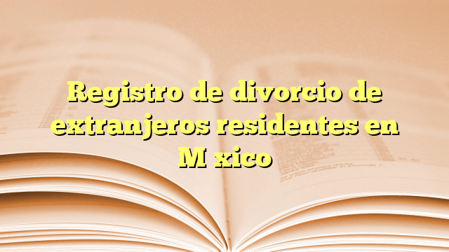 Registro de divorcio de extranjeros residentes en México