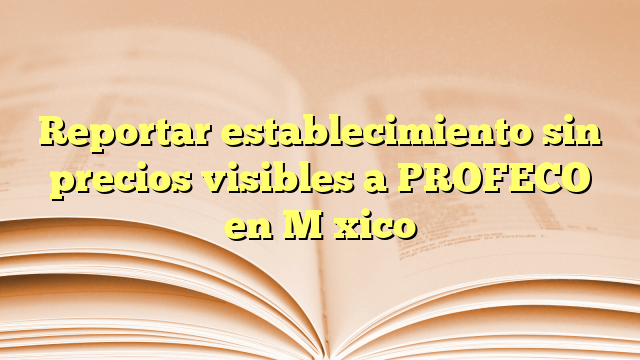 Reportar establecimiento sin precios visibles a PROFECO en México
