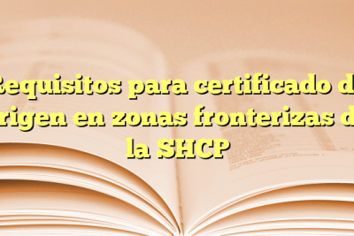 Requisitos para certificado de origen en zonas fronterizas de la SHCP