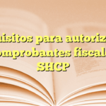 Requisitos para autorización de comprobantes fiscales en SHCP