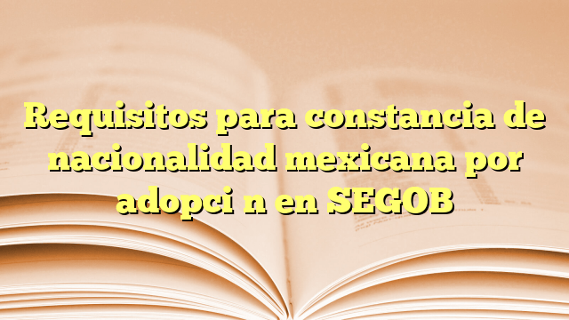 Requisitos para constancia de nacionalidad mexicana por adopción en SEGOB