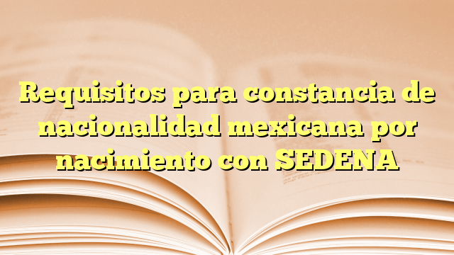 Requisitos para constancia de nacionalidad mexicana por nacimiento con SEDENA