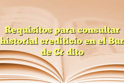 Requisitos para consultar historial crediticio en el Buró de Crédito