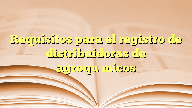 Requisitos para el registro de distribuidoras de agroquímicos