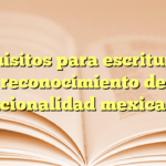 Requisitos para escritura de reconocimiento de nacionalidad mexicana