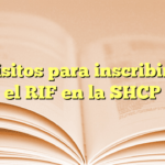 Requisitos para inscribirse en el RIF en la SHCP